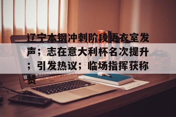 开云-辽宁本钢冲刺阶段更衣室发声；志在意大利杯名次提升；引发热议；临场指挥获称赞的简单介绍